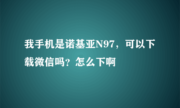 我手机是诺基亚N97，可以下载微信吗？怎么下啊