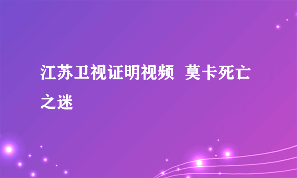 江苏卫视证明视频  莫卡死亡之迷