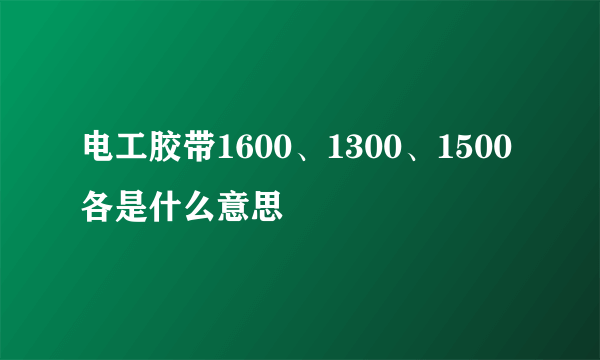 电工胶带1600、1300、1500各是什么意思