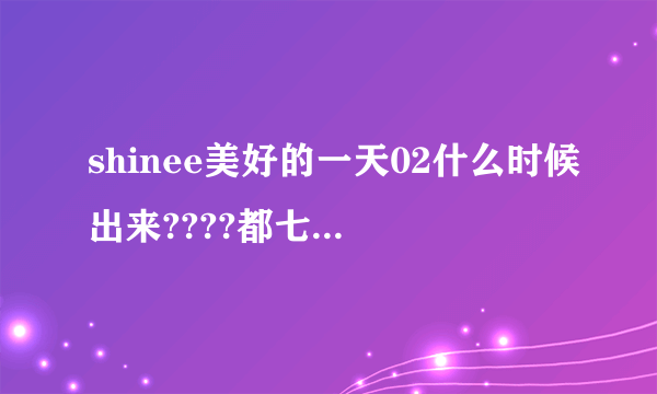 shinee美好的一天02什么时候出来????都七天了......为什么还没出来~~