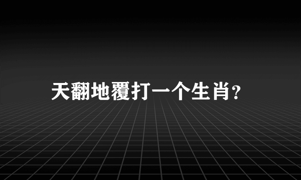 天翻地覆打一个生肖？