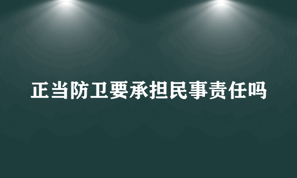 正当防卫要承担民事责任吗