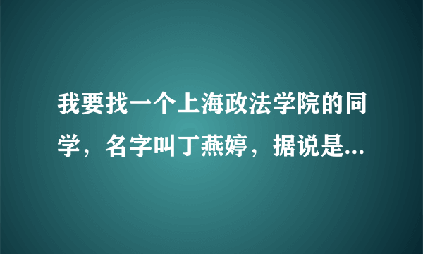 我要找一个上海政法学院的同学，名字叫丁燕婷，据说是法律系0533班的，知情者能告知否，在下感谢了！