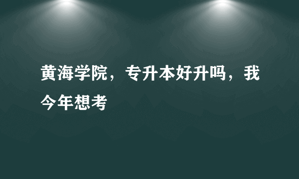 黄海学院，专升本好升吗，我今年想考