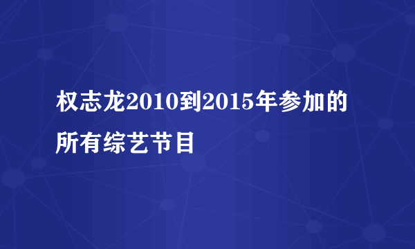 权志龙2010到2015年参加的所有综艺节目