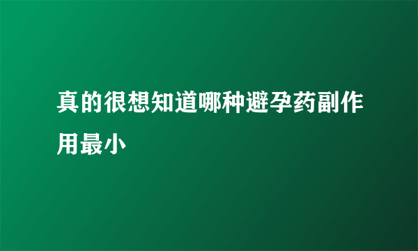 真的很想知道哪种避孕药副作用最小