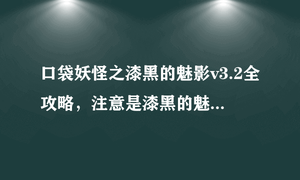 口袋妖怪之漆黑的魅影v3.2全攻略，注意是漆黑的魅影v3.2的全攻略，不是要抓神兽的