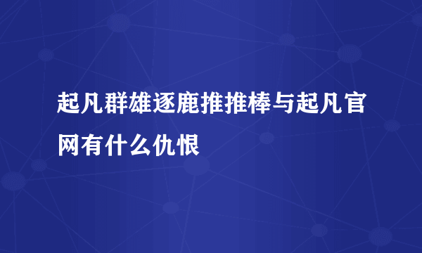 起凡群雄逐鹿推推棒与起凡官网有什么仇恨