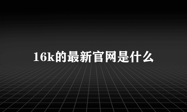 16k的最新官网是什么