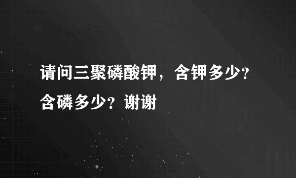 请问三聚磷酸钾，含钾多少？含磷多少？谢谢