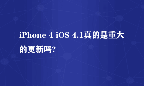 iPhone 4 iOS 4.1真的是重大的更新吗?