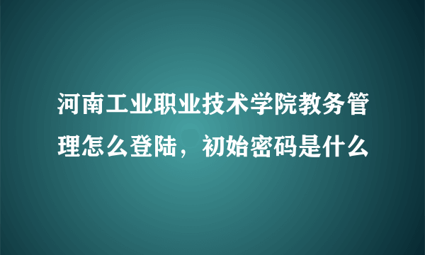 河南工业职业技术学院教务管理怎么登陆，初始密码是什么