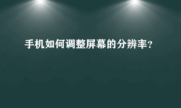 手机如何调整屏幕的分辨率？