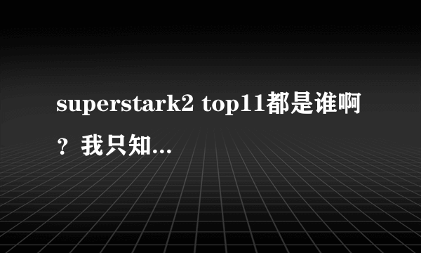 superstark2 top11都是谁啊？我只知道冠军是许阁，亚军是JOHN PArk，还有姜胜允，张才人，其他还有谁？？