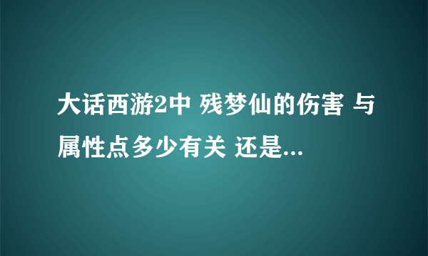 大话西游2中 残梦仙的伤害 与属性点多少有关 还是与法的多少有关 求详解 最好有公式#11