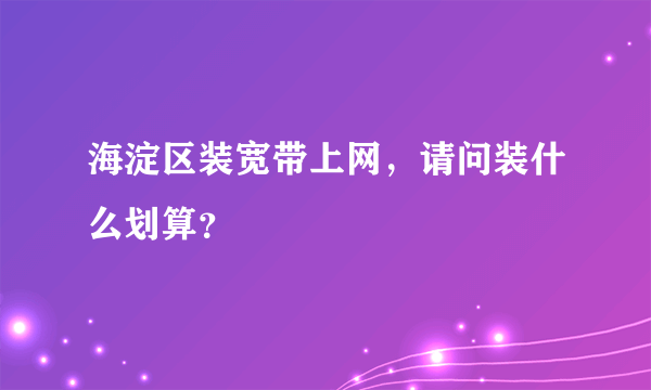 海淀区装宽带上网，请问装什么划算？