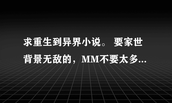 求重生到异界小说。 要家世背景无敌的，MM不要太多。不要第一人称的， 要求就家世背景牛逼，人要慢慢成长