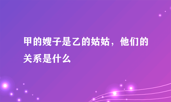 甲的嫂子是乙的姑姑，他们的关系是什么