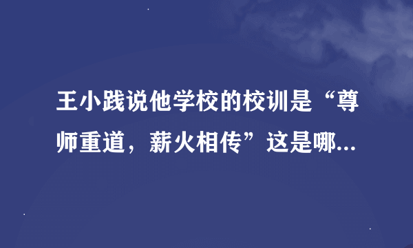 王小践说他学校的校训是“尊师重道，薪火相传”这是哪个学校？？有木有