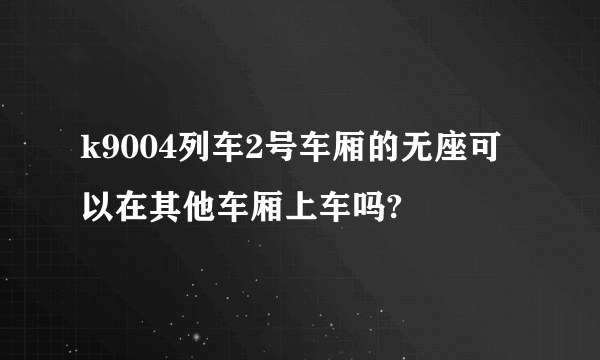 k9004列车2号车厢的无座可以在其他车厢上车吗?