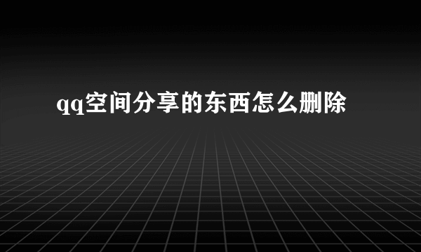 qq空间分享的东西怎么删除