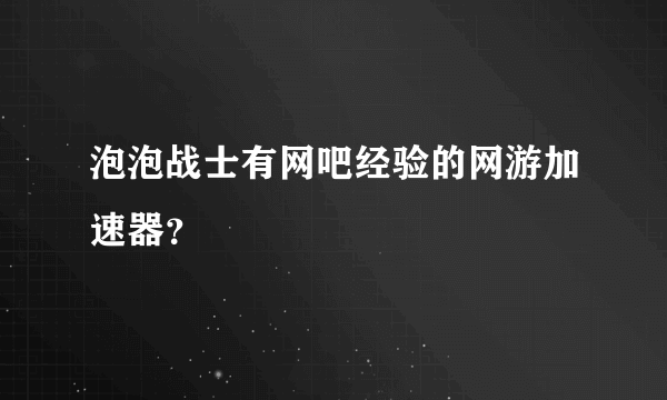 泡泡战士有网吧经验的网游加速器？