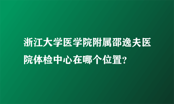 浙江大学医学院附属邵逸夫医院体检中心在哪个位置？