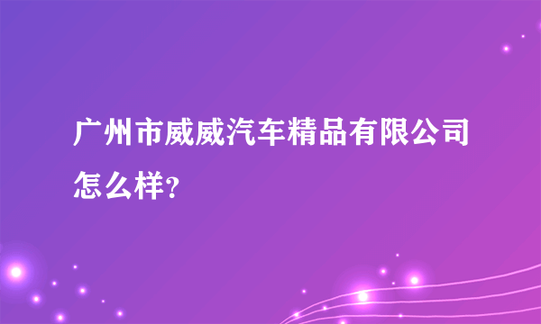 广州市威威汽车精品有限公司怎么样？