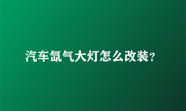 汽车氙气大灯怎么改装？