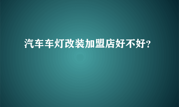 汽车车灯改装加盟店好不好？