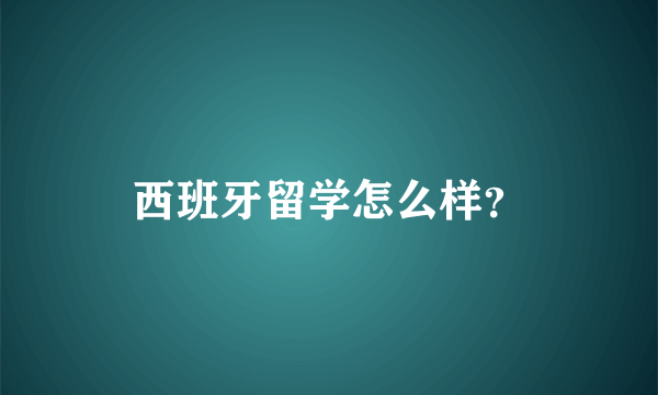 西班牙留学怎么样？