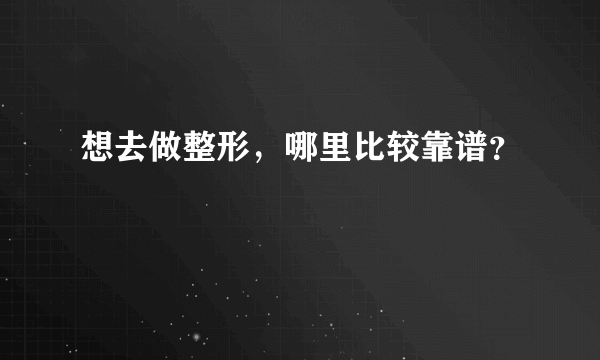 想去做整形，哪里比较靠谱？