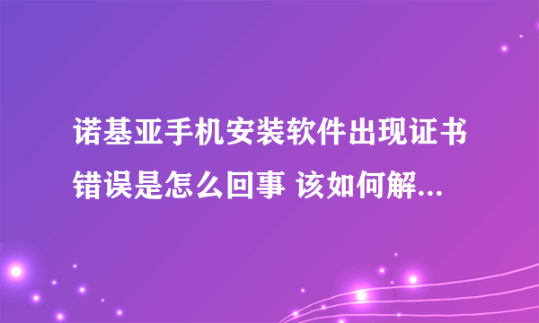 诺基亚手机安装软件出现证书错误是怎么回事 该如何解决这个问题