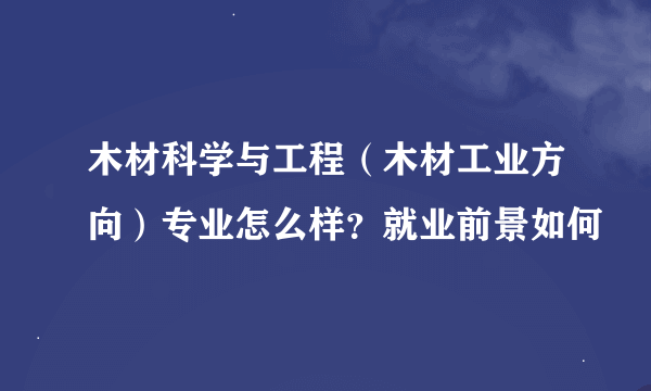 木材科学与工程（木材工业方向）专业怎么样？就业前景如何