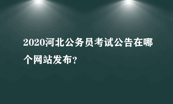 2020河北公务员考试公告在哪个网站发布？