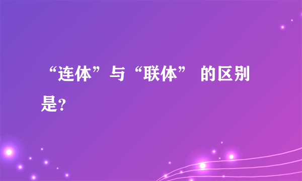 “连体”与“联体” 的区别是？