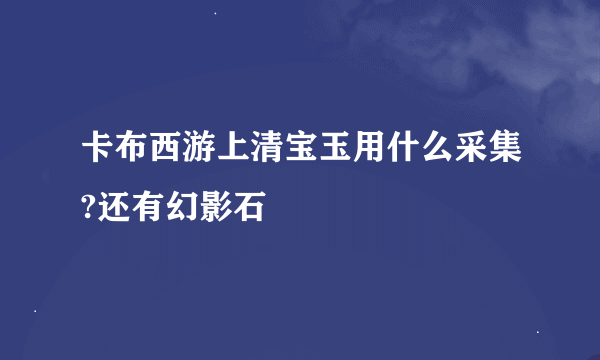 卡布西游上清宝玉用什么采集?还有幻影石