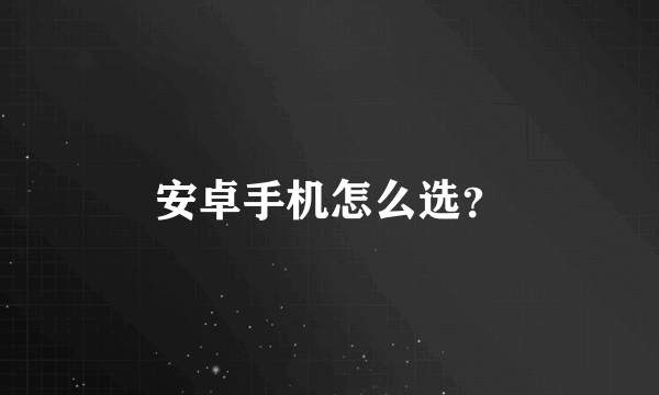 安卓手机怎么选？