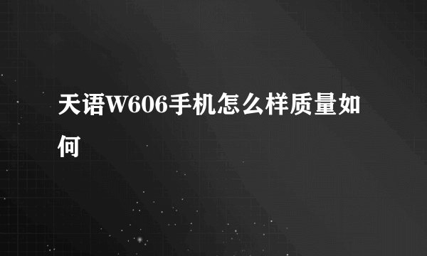 天语W606手机怎么样质量如何