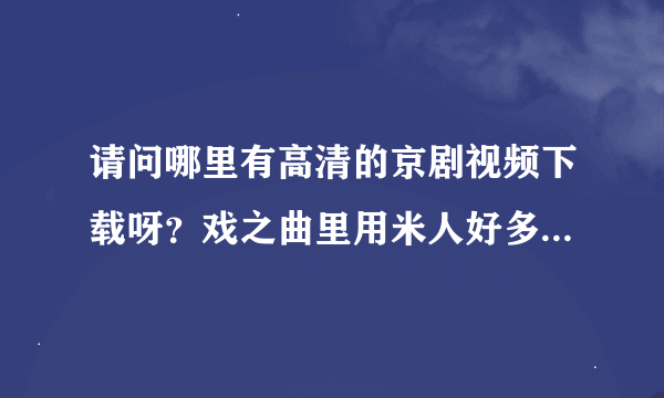 请问哪里有高清的京剧视频下载呀？戏之曲里用米人好多都无法显示信息，有更好的网站吗？