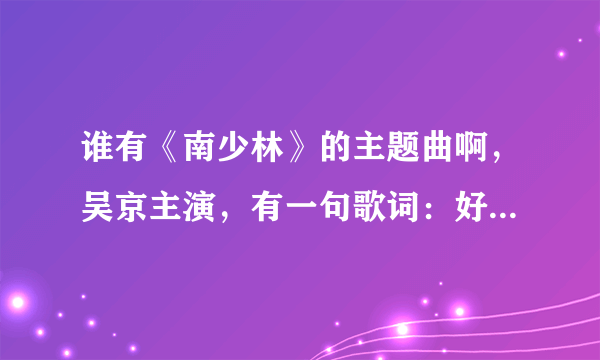 谁有《南少林》的主题曲啊，吴京主演，有一句歌词：好一个男儿有泪不轻弹 大丈夫也要过儿女情长关