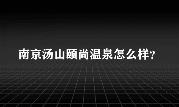 南京汤山颐尚温泉怎么样？