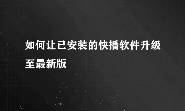 如何让已安装的快播软件升级至最新版