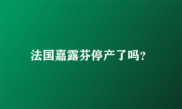 法国嘉露芬停产了吗？