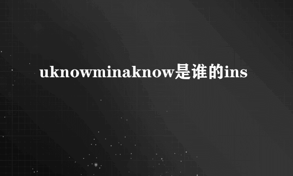 uknowminaknow是谁的ins