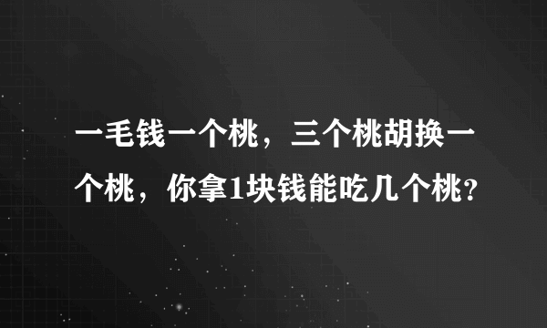 一毛钱一个桃，三个桃胡换一个桃，你拿1块钱能吃几个桃？