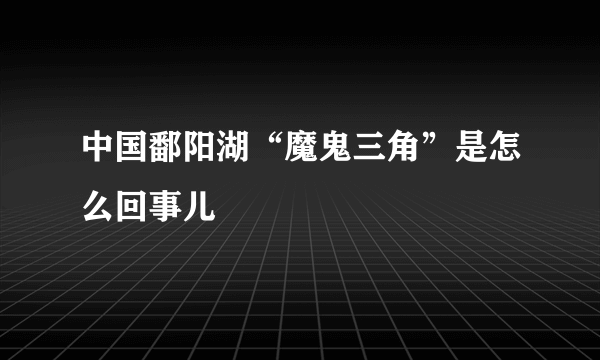 中国鄱阳湖“魔鬼三角”是怎么回事儿