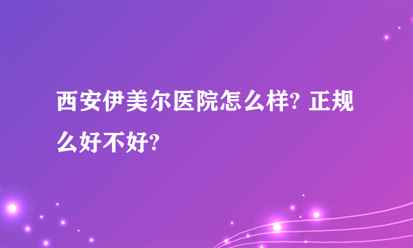 西安伊美尔医院怎么样? 正规么好不好?