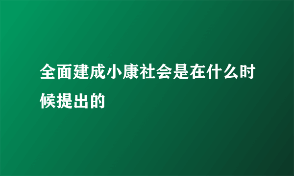 全面建成小康社会是在什么时候提出的