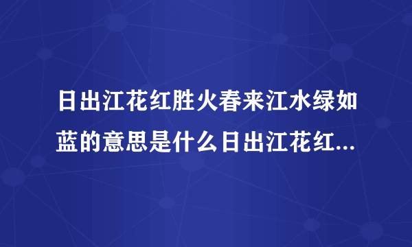 日出江花红胜火春来江水绿如蓝的意思是什么日出江花红胜火春来江水绿如蓝的出处